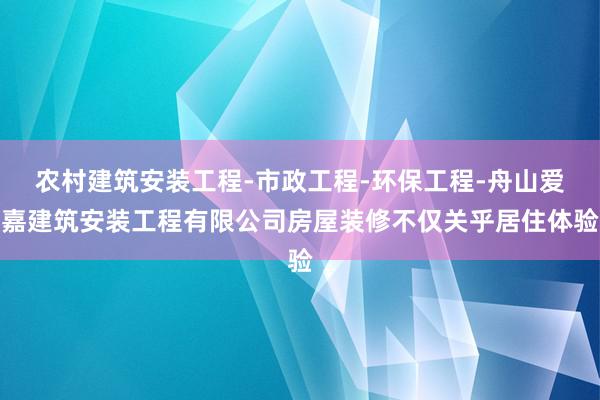 农村建筑安装工程-市政工程-环保工程-舟山爱嘉建筑安装工程有限公司房屋装修不仅关乎居住体验