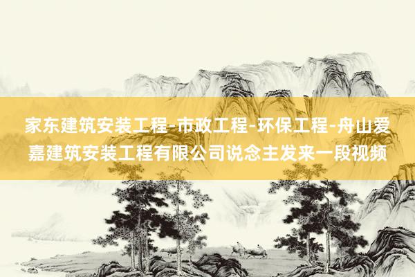 家东建筑安装工程-市政工程-环保工程-舟山爱嘉建筑安装工程有限公司说念主发来一段视频