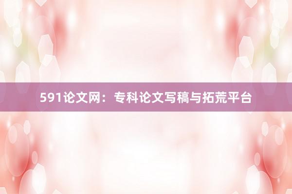 591论文网:专科论文写稿与拓荒平台