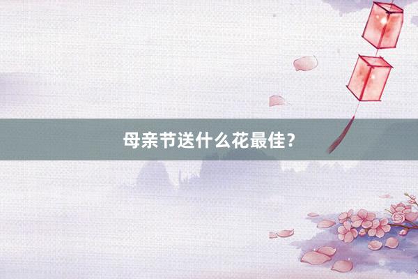 母亲节送什么花最佳?